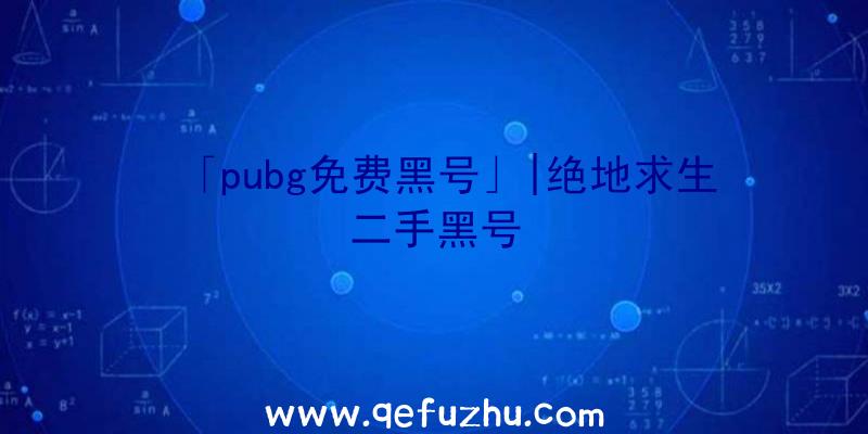 「pubg免费黑号」|绝地求生二手黑号